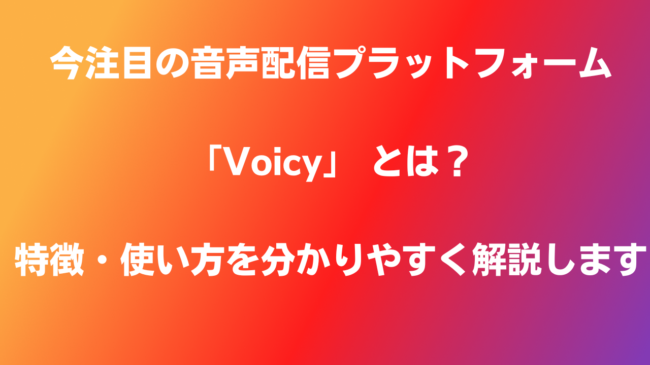 今注目の音声配信プラットフォーム「Voicy」 とは？特徴・使い方を分かりやすく解説します