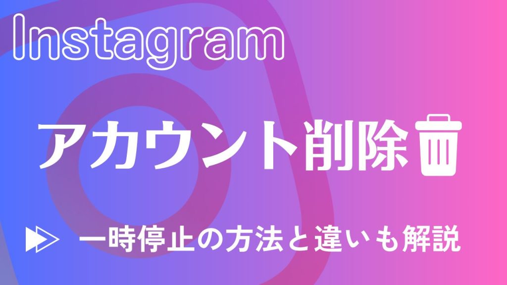 インスタグラムのアカウント削除(退会)と一時停止の方法と違いについて解説